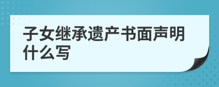 子女继承遗产书面声明什么写