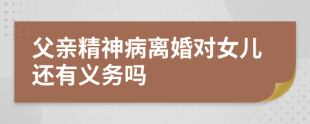 父亲精神病离婚对女儿还有义务吗