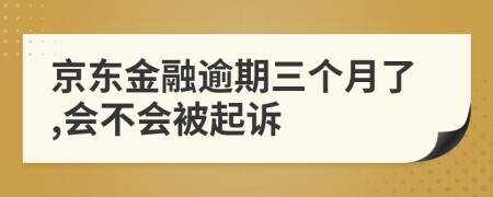 京东金融逾期三个月了,会不会被起诉