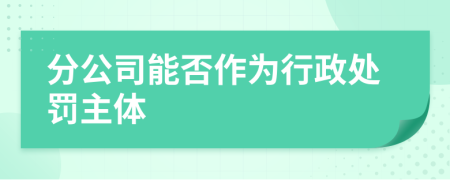 分公司能否作为行政处罚主体