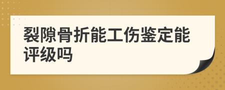 裂隙骨折能工伤鉴定能评级吗