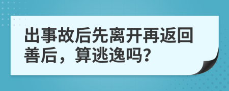 出事故后先离开再返回善后，算逃逸吗？