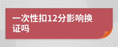 一次性扣12分影响换证吗