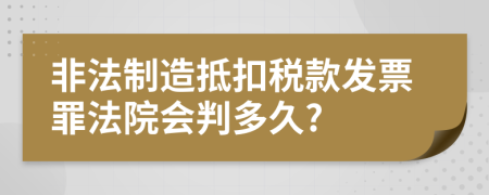 非法制造抵扣税款发票罪法院会判多久?