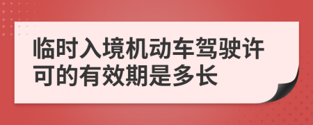 临时入境机动车驾驶许可的有效期是多长