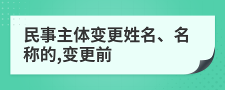 民事主体变更姓名、名称的,变更前