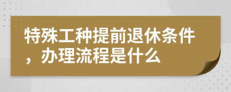 特殊工种提前退休条件，办理流程是什么