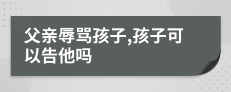 父亲辱骂孩子,孩子可以告他吗