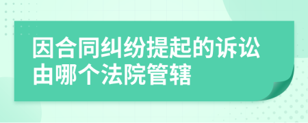 因合同纠纷提起的诉讼由哪个法院管辖