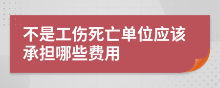 不是工伤死亡单位应该承担哪些费用