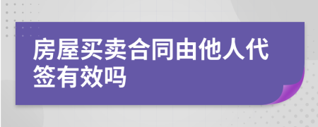 房屋买卖合同由他人代签有效吗