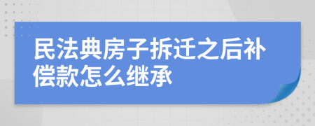 民法典房子拆迁之后补偿款怎么继承