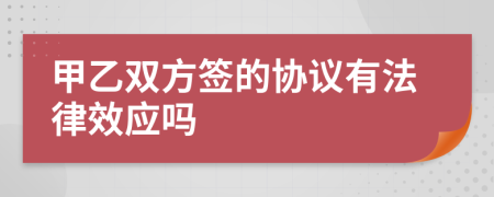 甲乙双方签的协议有法律效应吗