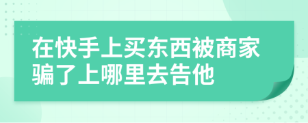 在快手上买东西被商家骗了上哪里去告他