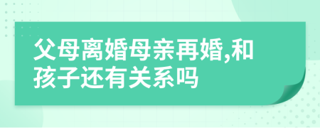 父母离婚母亲再婚,和孩子还有关系吗