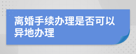 离婚手续办理是否可以异地办理