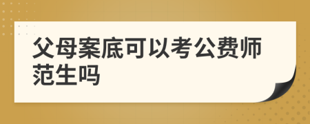 父母案底可以考公费师范生吗