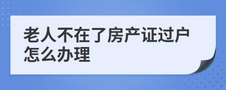 老人不在了房产证过户怎么办理