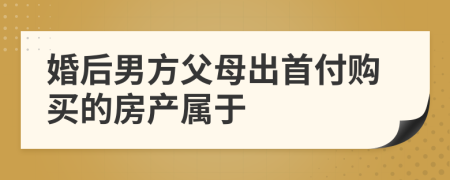 婚后男方父母出首付购买的房产属于