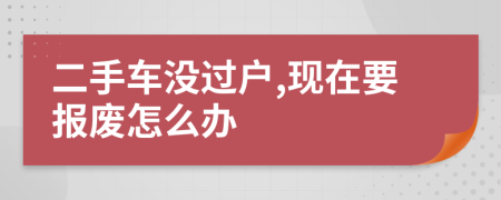 二手车没过户,现在要报废怎么办