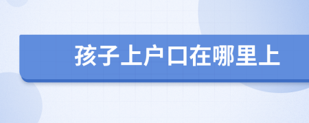 孩子上户口在哪里上