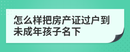 怎么样把房产证过户到未成年孩子名下