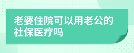 老婆住院可以用老公的社保医疗吗