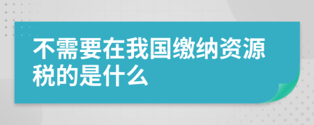 不需要在我国缴纳资源税的是什么