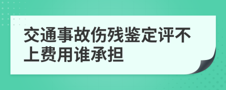 交通事故伤残鉴定评不上费用谁承担