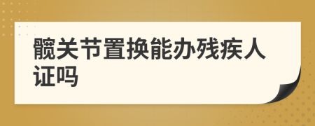 髋关节置换能办残疾人证吗