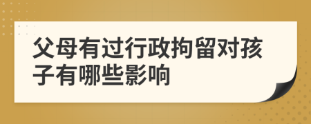 父母有过行政拘留对孩子有哪些影响