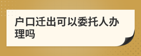 户口迁出可以委托人办理吗
