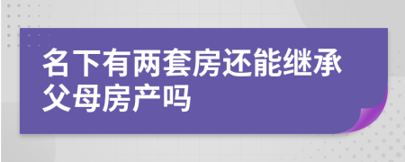 名下有两套房还能继承父母房产吗