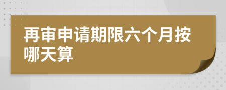 再审申请期限六个月按哪天算