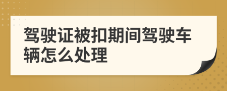驾驶证被扣期间驾驶车辆怎么处理