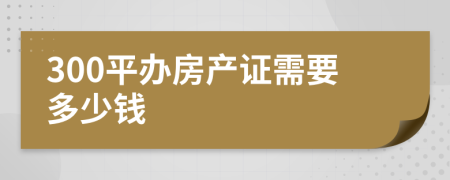300平办房产证需要多少钱