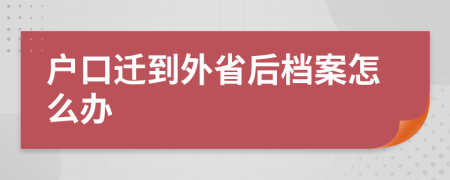 户口迁到外省后档案怎么办