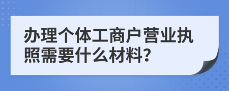 办理个体工商户营业执照需要什么材料？