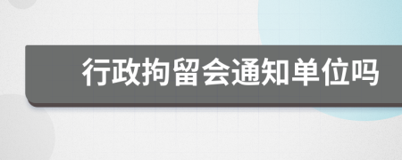 行政拘留会通知单位吗