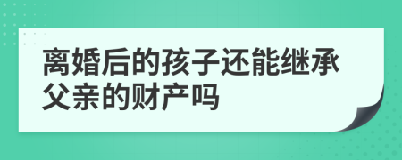 离婚后的孩子还能继承父亲的财产吗