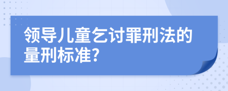 领导儿童乞讨罪刑法的量刑标准?
