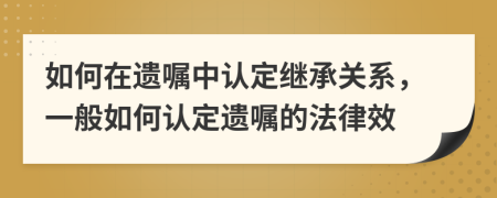 如何在遗嘱中认定继承关系，一般如何认定遗嘱的法律效