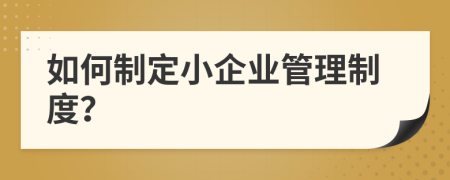 如何制定小企业管理制度？