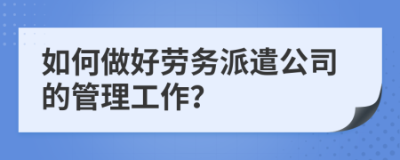 如何做好劳务派遣公司的管理工作？