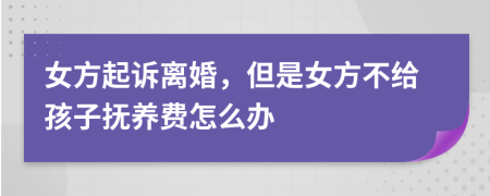 女方起诉离婚，但是女方不给孩子抚养费怎么办