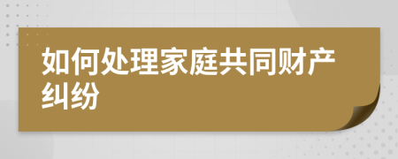 如何处理家庭共同财产纠纷