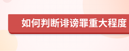 如何判断诽谤罪重大程度