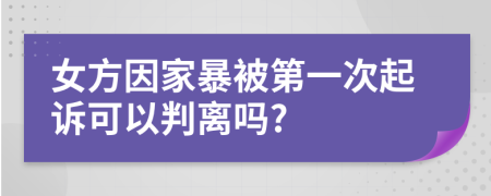 女方因家暴被第一次起诉可以判离吗?