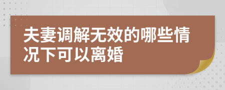 夫妻调解无效的哪些情况下可以离婚