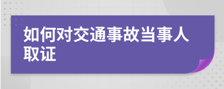 如何对交通事故当事人取证